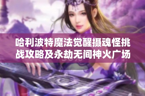 哈利波特魔法覺(jué)醒攝魂怪挑戰(zhàn)攻略及永劫無(wú)間神火廣場(chǎng)圣鷹解析