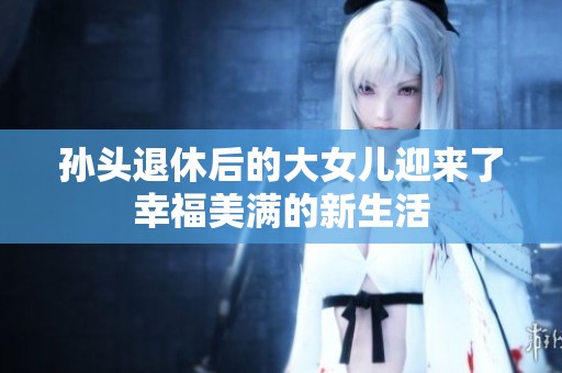 孫頭退休后的大女兒迎來(lái)了幸福美滿的新生活