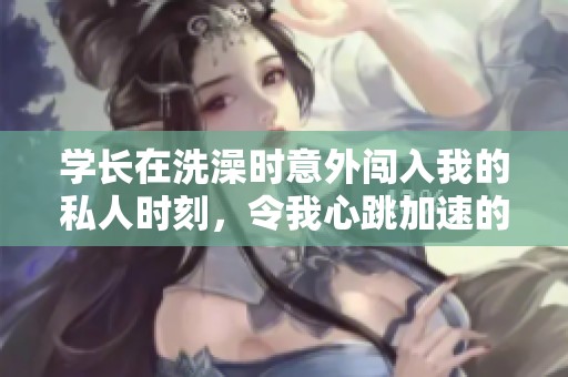 學(xué)長在洗澡時(shí)意外闖入我的私人時(shí)刻，令我心跳加速的經(jīng)歷