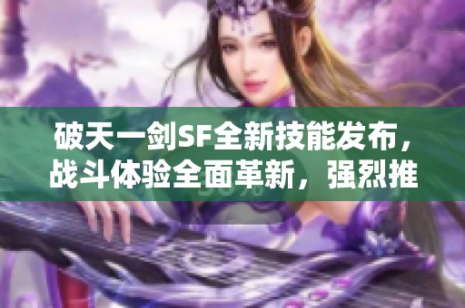 破天一劍SF全新技能發(fā)布，戰(zhàn)斗體驗(yàn)全面革新，強(qiáng)烈推薦！