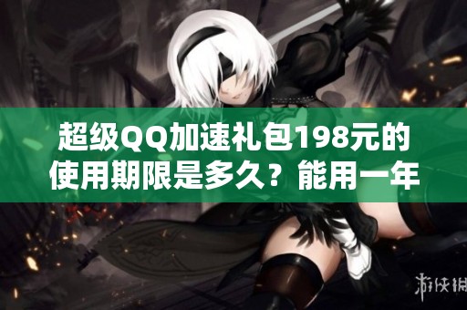 超級(jí)QQ加速禮包198元的使用期限是多久？能用一年嗎？