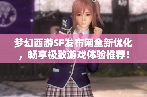 夢(mèng)幻西游SF發(fā)布網(wǎng)全新優(yōu)化,暢享極致游戲體驗(yàn)推薦! 夢(mèng)幻西游SF發(fā)布網(wǎng)全新優(yōu)化,暢享極致游戲體驗(yàn)推薦!