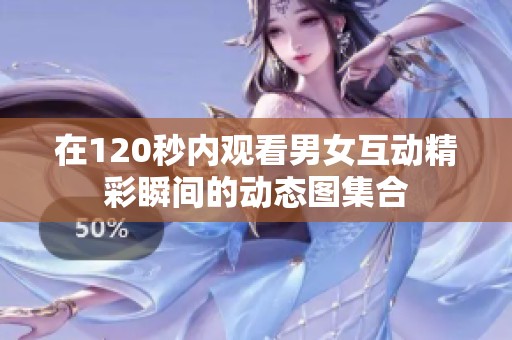 在120秒內(nèi)觀看男女互動(dòng)精彩瞬間的動(dòng)態(tài)圖集合