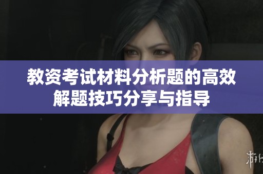 教資考試材料分析題的高效解題技巧分享與指導(dǎo)