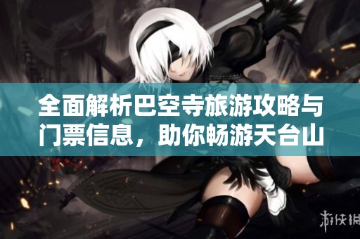全面解析巴空寺旅游攻略與門票信息，助你暢游天臺山景區(qū)