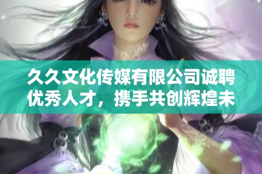 久久文化傳媒有限公司誠聘優(yōu)秀人才，攜手共創(chuàng)輝煌未來