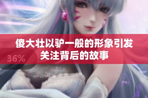 傻大壯以驢一般的形象引發(fā)關(guān)注背后的故事
