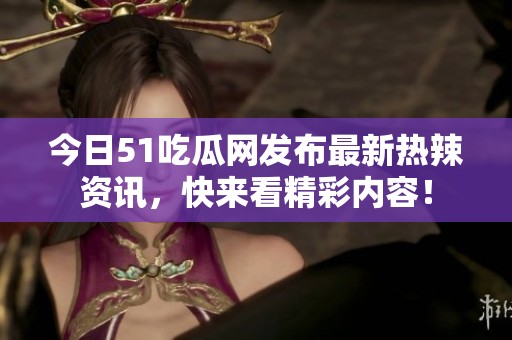 今日51吃瓜網(wǎng)發(fā)布最新熱辣資訊，快來(lái)看精彩內(nèi)容！