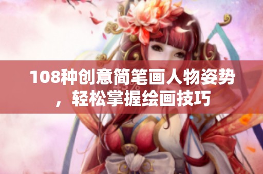 108種創(chuàng)意簡筆畫人物姿勢，輕松掌握繪畫技巧