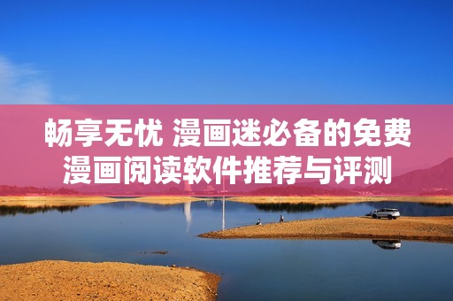 暢享無(wú)憂 漫畫迷必備的免費(fèi)漫畫閱讀軟件推薦與評(píng)測(cè)