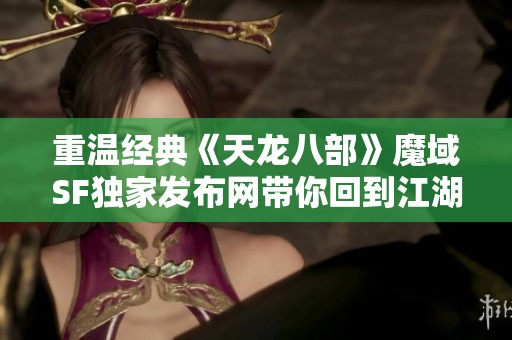 重溫經(jīng)典《天龍八部》魔域SF獨家發(fā)布網(wǎng)帶你回到江湖世界