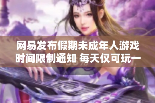 網(wǎng)易發(fā)布假期未成年人游戲時(shí)間限制通知 每天僅可玩一小時(shí)