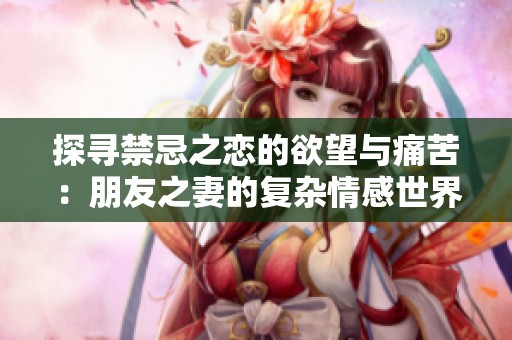 探尋禁忌之戀的欲望與痛苦：朋友之妻的復(fù)雜情感世界