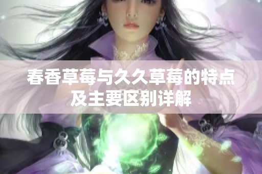 春香草莓與久久草莓的特點(diǎn)及主要區(qū)別詳解