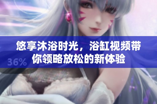 悠享沐浴時(shí)光，浴缸視頻帶你領(lǐng)略放松的新體驗(yàn)