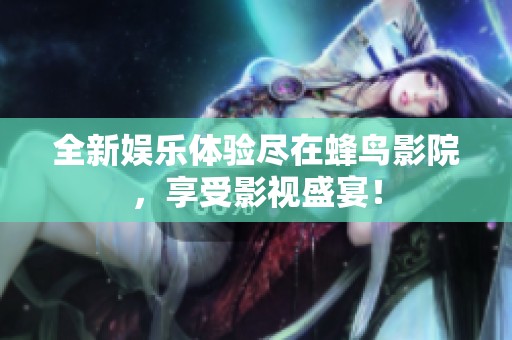 全新娛樂體驗(yàn)盡在蜂鳥影院，享受影視盛宴！