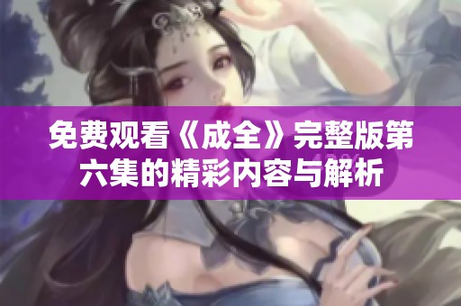 免費(fèi)觀看《成全》完整版第六集的精彩內(nèi)容與解析