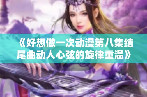 《好想做一次動(dòng)漫第八集結(jié)尾曲動(dòng)人心弦的旋律重溫》
