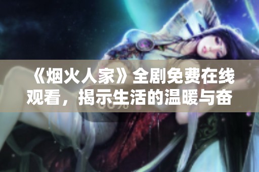 《煙火人家》全劇免費在線觀看，揭示生活的溫暖與奮斗