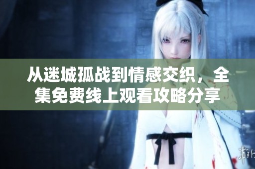 從迷城孤戰(zhàn)到情感交織，全集免費(fèi)線上觀看攻略分享