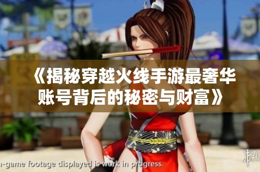 《揭秘穿越火線手游最奢華賬號背后的秘密與財富》