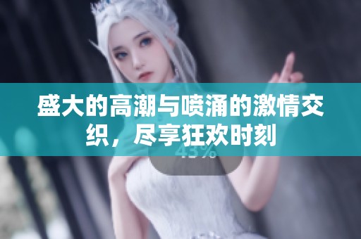 盛大的高潮與噴涌的激情交織，盡享狂歡時(shí)刻