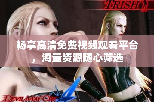 暢享高清免費(fèi)視頻觀看平臺(tái)，海量資源隨心篩選