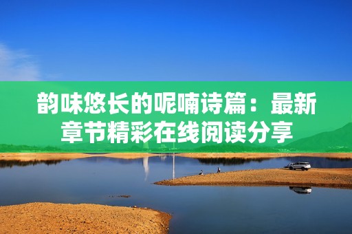 韻味悠長(zhǎng)的呢喃詩(shī)篇：最新章節(jié)精彩在線閱讀分享