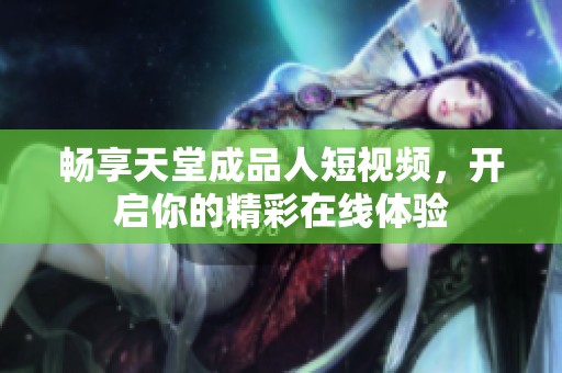 暢享天堂成品人短視頻，開啟你的精彩在線體驗(yàn)