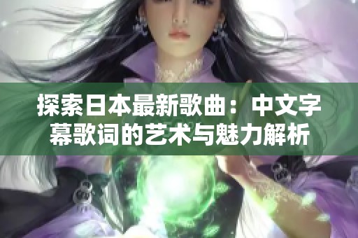 探索日本最新歌曲：中文字幕歌詞的藝術(shù)與魅力解析