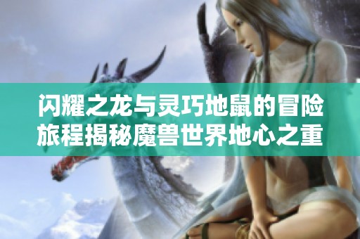 閃耀之龍與靈巧地鼠的冒險(xiǎn)旅程揭秘魔獸世界地心之重