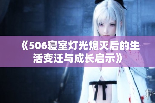 《506寢室燈光熄滅后的生活變遷與成長(zhǎng)啟示》