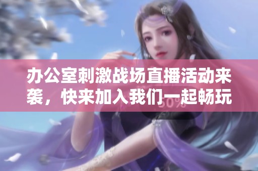 辦公室刺激戰(zhàn)場(chǎng)直播活動(dòng)來(lái)襲,快來(lái)加入我們一起暢玩吧! 辦公室刺激戰(zhàn)場(chǎng)直播活動(dòng)來(lái)襲,快來(lái)加入我們一起暢玩吧!