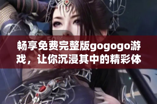 暢享免費(fèi)完整版gogogo游戲，讓你沉浸其中的精彩體驗(yàn)