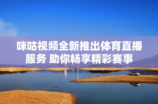 咪咕視頻全新推出體育直播服務(wù) 助你暢享精彩賽事