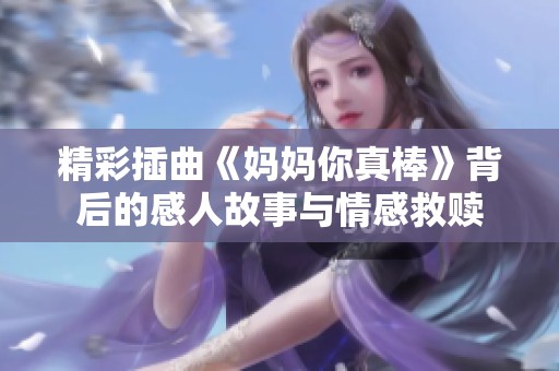 精彩插曲《媽媽你真棒》背后的感人故事與情感救贖