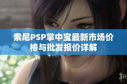 索尼PSP掌中寶最新市場(chǎng)價(jià)格與批發(fā)報(bào)價(jià)詳解