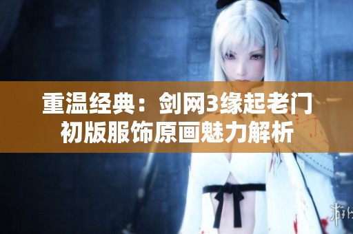 重溫經(jīng)典：劍網(wǎng)3緣起老門初版服飾原畫魅力解析
