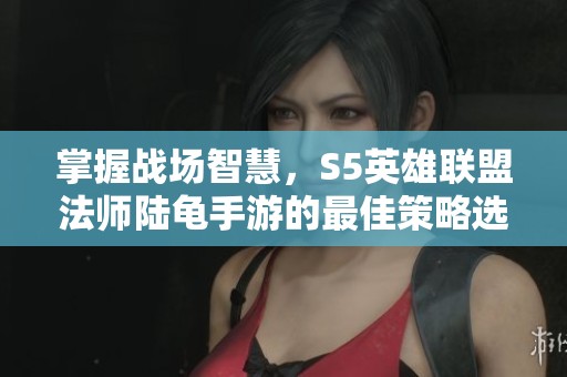 掌握戰(zhàn)場智慧，S5英雄聯(lián)盟法師陸龜手游的最佳策略選擇