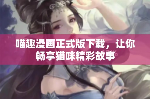 喵趣漫畫(huà)正式版下載，讓你暢享貓咪精彩故事