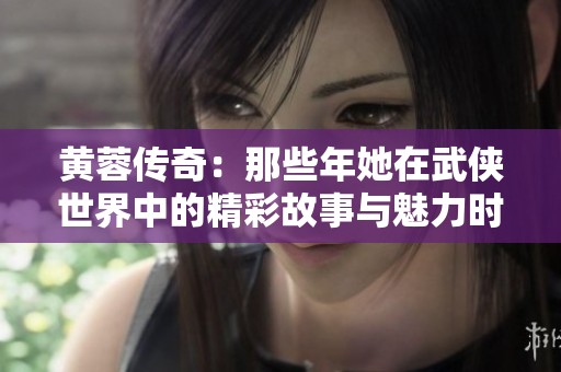 黃蓉傳奇：那些年她在武俠世界中的精彩故事與魅力時(shí)刻
