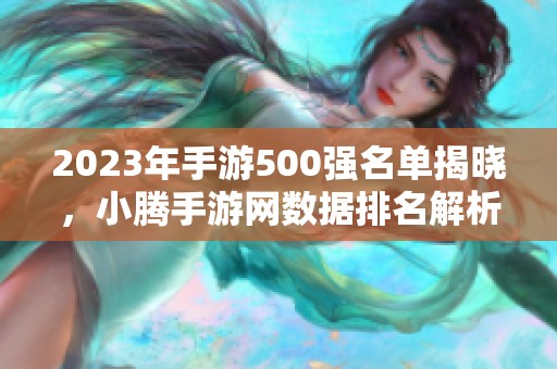 2023年手游500強(qiáng)名單揭曉，小騰手游網(wǎng)數(shù)據(jù)排名解析