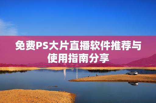 免費PS大片直播軟件推薦與使用指南分享