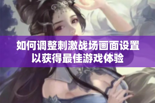 如何調(diào)整刺激戰(zhàn)場(chǎng)畫(huà)面設(shè)置以獲得最佳游戲體驗(yàn) 如何調(diào)整刺激戰(zhàn)場(chǎng)畫(huà)面設(shè)置以獲得最佳游戲體驗(yàn)