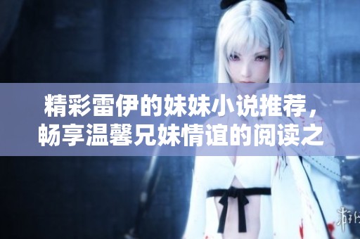 精彩雷伊的妹妹小說(shuō)推薦，暢享溫馨兄妹情誼的閱讀之旅
