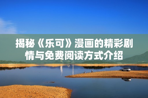 揭秘《樂可》漫畫的精彩劇情與免費閱讀方式介紹