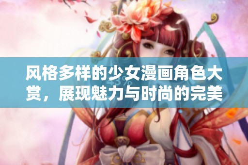 風(fēng)格多樣的少女漫畫(huà)角色大賞,展現(xiàn)魅力與時(shí)尚的完美結(jié)合 風(fēng)格多樣的少女漫畫(huà)角色大賞,展現(xiàn)魅力與時(shí)尚的完美結(jié)合