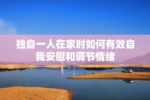獨(dú)自一人在家時(shí)如何有效自我安慰和調(diào)節(jié)情緒