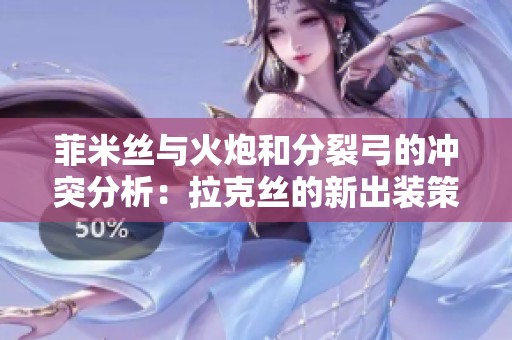 菲米絲與火炮和分裂弓的沖突分析：拉克絲的新出裝策略揭秘