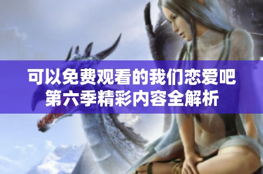 可以免費觀看的我們戀愛吧第六季精彩內(nèi)容全解析